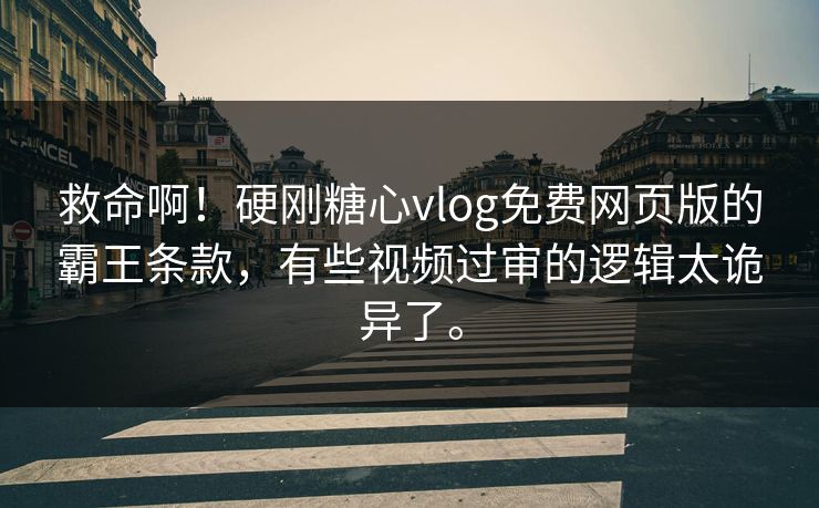 救命啊！硬刚糖心vlog免费网页版的霸王条款，有些视频过审的逻辑太诡异了。