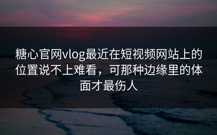 糖心官网vlog最近在短视频网站上的位置说不上难看，可那种边缘里的体面才最伤人