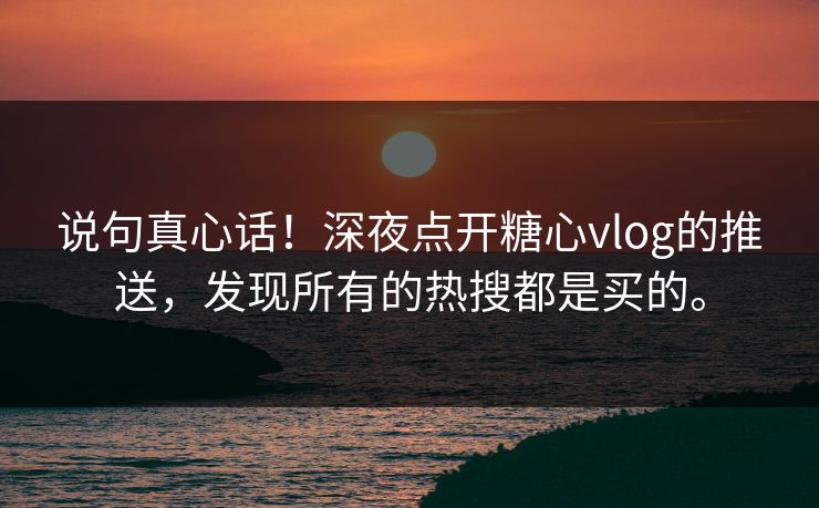 说句真心话！深夜点开糖心vlog的推送，发现所有的热搜都是买的。