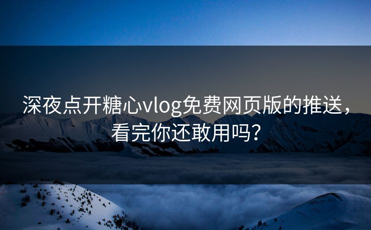 深夜点开糖心vlog免费网页版的推送，看完你还敢用吗？