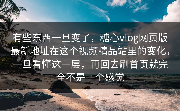 有些东西一旦变了，糖心vlog网页版最新地址在这个视频精品站里的变化，一旦看懂这一层，再回去刷首页就完全不是一个感觉
