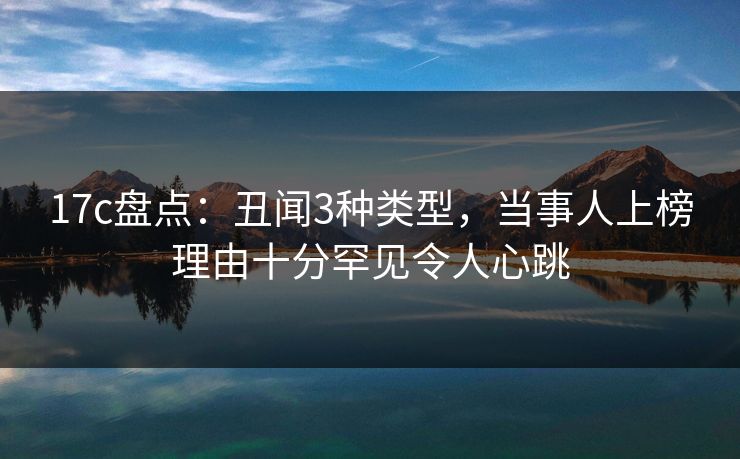 17c盘点：丑闻3种类型，当事人上榜理由十分罕见令人心跳