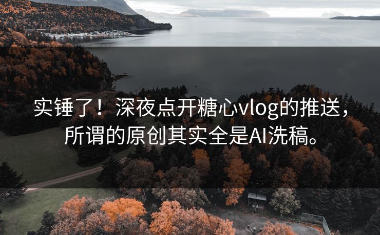 实锤了！深夜点开糖心vlog的推送，所谓的原创其实全是AI洗稿。