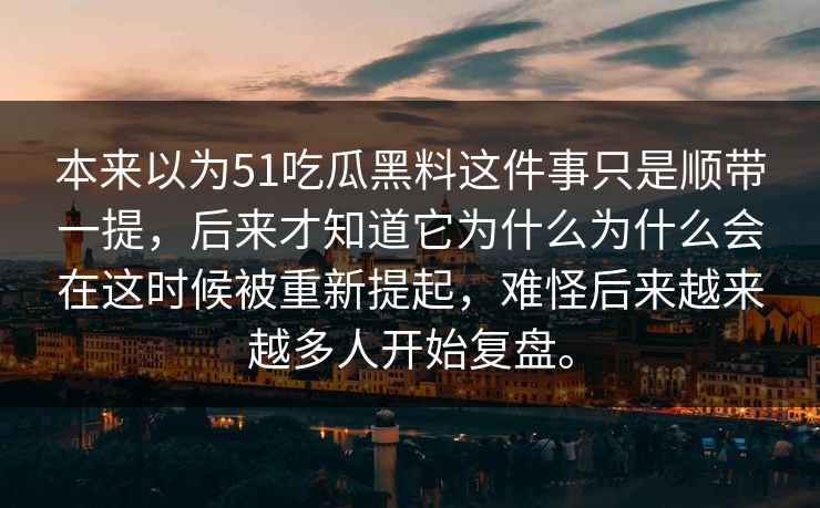 本来以为51吃瓜黑料这件事只是顺带一提，后来才知道它为什么为什么会在这时候被重新提起，难怪后来越来越多人开始复盘。