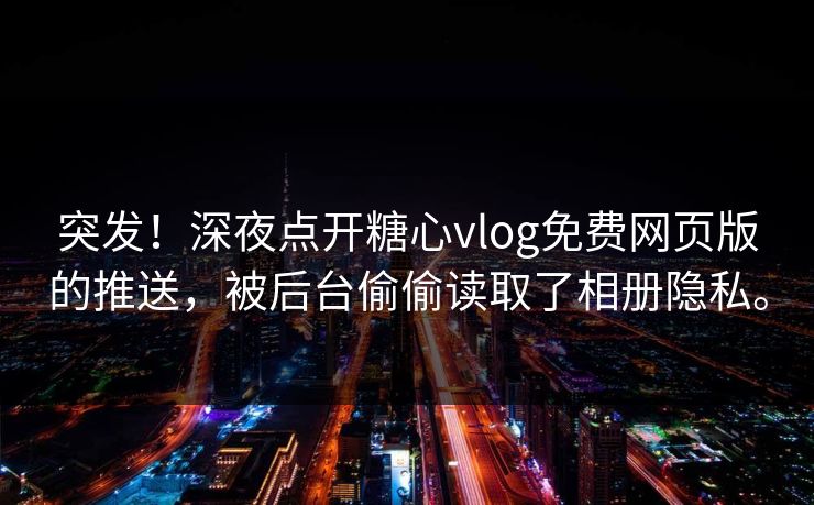 突发！深夜点开糖心vlog免费网页版的推送，被后台偷偷读取了相册隐私。