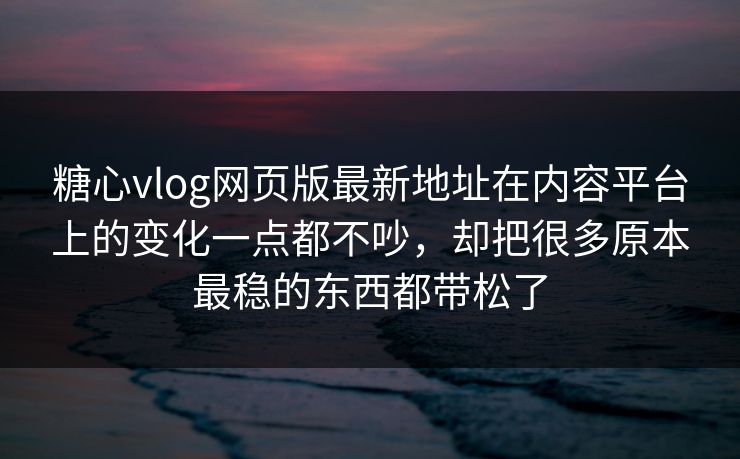 糖心vlog网页版最新地址在内容平台上的变化一点都不吵，却把很多原本最稳的东西都带松了
