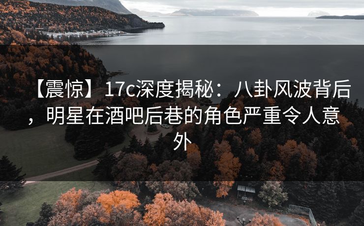 【震惊】17c深度揭秘：八卦风波背后，明星在酒吧后巷的角色严重令人意外