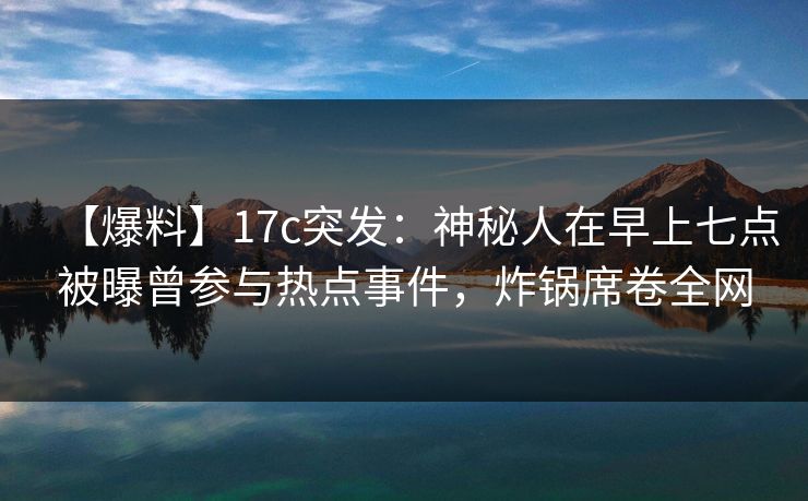 【爆料】17c突发：神秘人在早上七点被曝曾参与热点事件，炸锅席卷全网