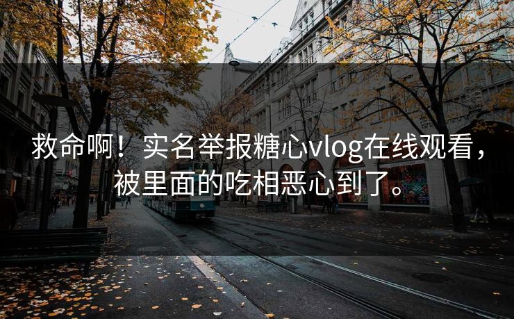 救命啊！实名举报糖心vlog在线观看，被里面的吃相恶心到了。