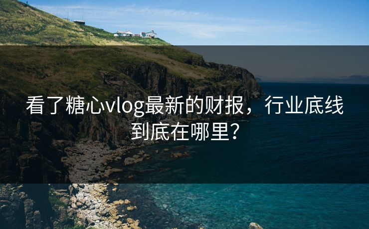看了糖心vlog最新的财报，行业底线到底在哪里？