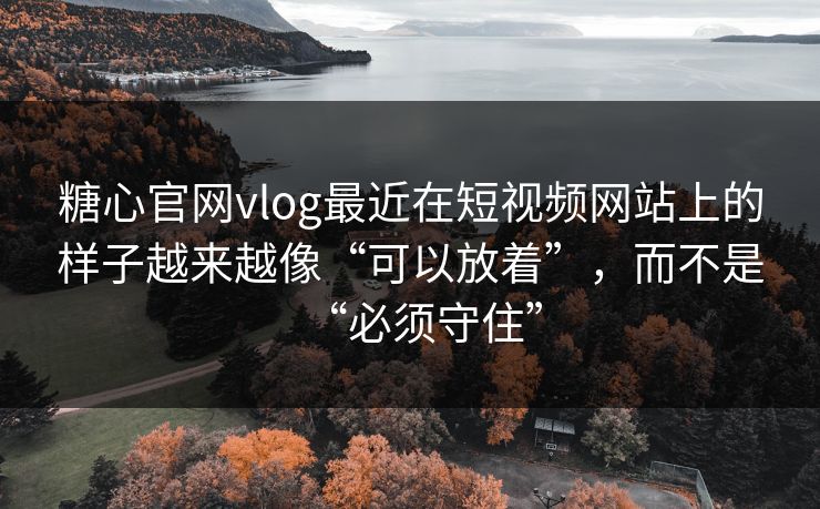 糖心官网vlog最近在短视频网站上的样子越来越像“可以放着”，而不是“必须守住”