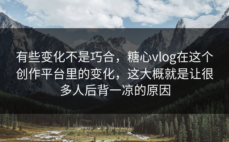 有些变化不是巧合，糖心vlog在这个创作平台里的变化，这大概就是让很多人后背一凉的原因