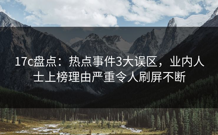 17c盘点：热点事件3大误区，业内人士上榜理由严重令人刷屏不断