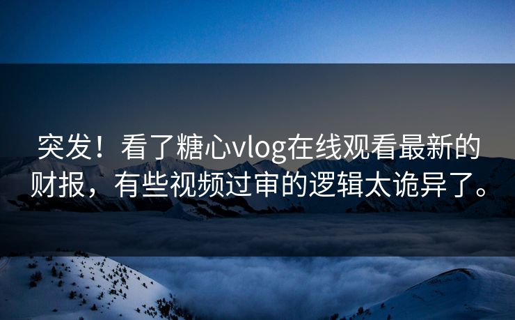 突发！看了糖心vlog在线观看最新的财报，有些视频过审的逻辑太诡异了。