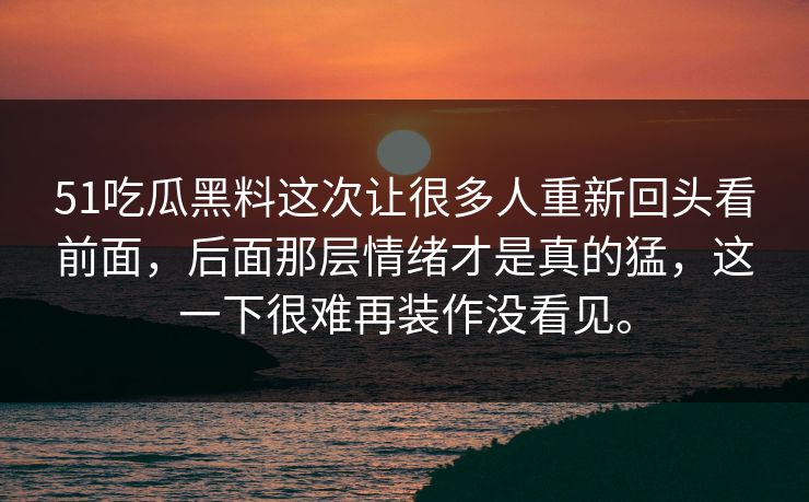 51吃瓜黑料这次让很多人重新回头看前面，后面那层情绪才是真的猛，这一下很难再装作没看见。