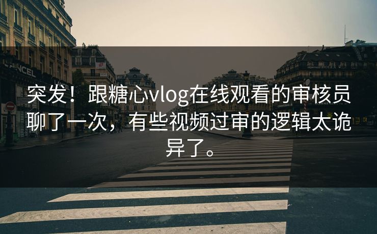 突发！跟糖心vlog在线观看的审核员聊了一次，有些视频过审的逻辑太诡异了。
