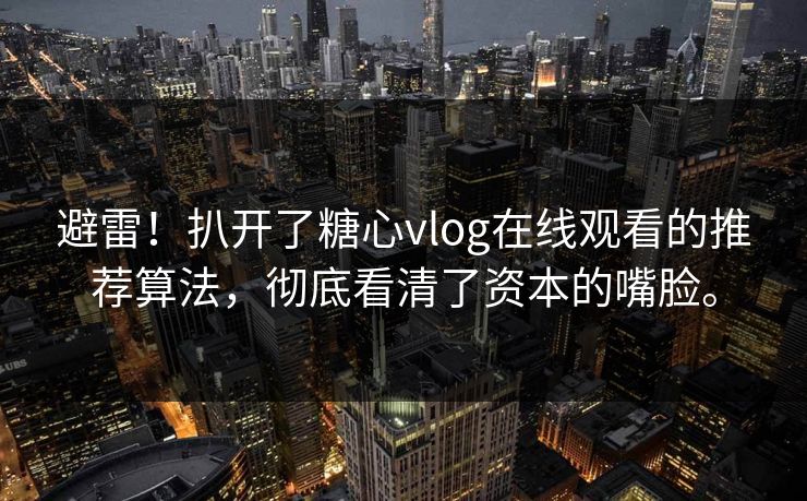 避雷！扒开了糖心vlog在线观看的推荐算法，彻底看清了资本的嘴脸。