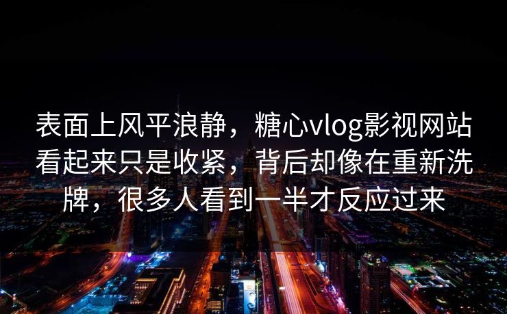表面上风平浪静，糖心vlog影视网站看起来只是收紧，背后却像在重新洗牌，很多人看到一半才反应过来