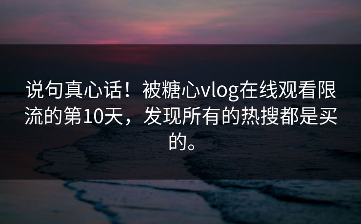 说句真心话！被糖心vlog在线观看限流的第10天，发现所有的热搜都是买的。