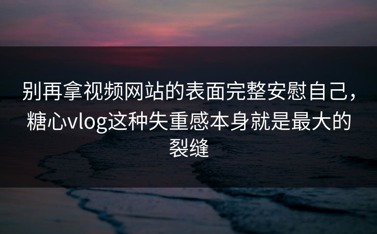 别再拿视频网站的表面完整安慰自己，糖心vlog这种失重感本身就是最大的裂缝