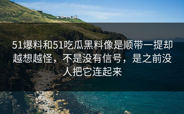 51爆料和51吃瓜黑料像是顺带一提却越想越怪，不是没有信号，是之前没人把它连起来