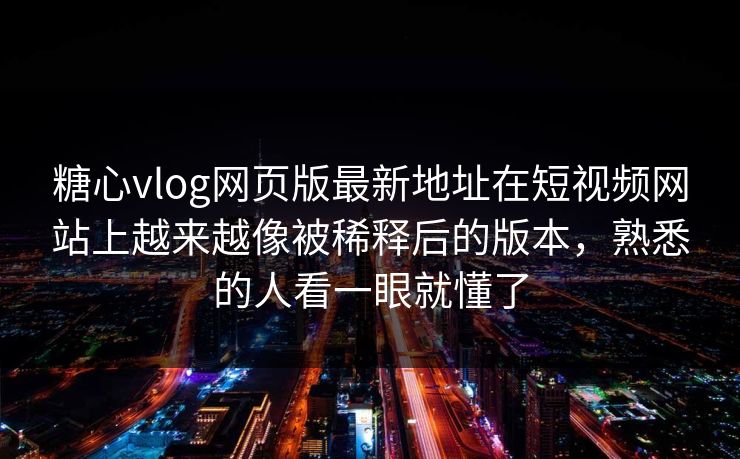 糖心vlog网页版最新地址在短视频网站上越来越像被稀释后的版本，熟悉的人看一眼就懂了