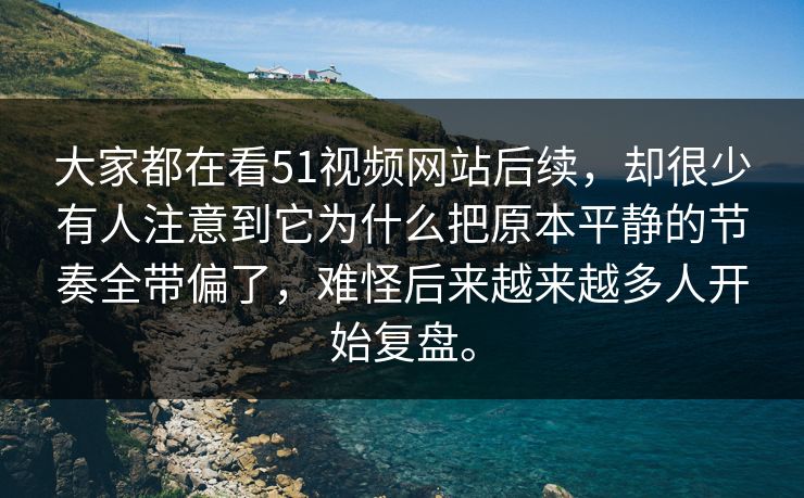 大家都在看51视频网站后续，却很少有人注意到它为什么把原本平静的节奏全带偏了，难怪后来越来越多人开始复盘。