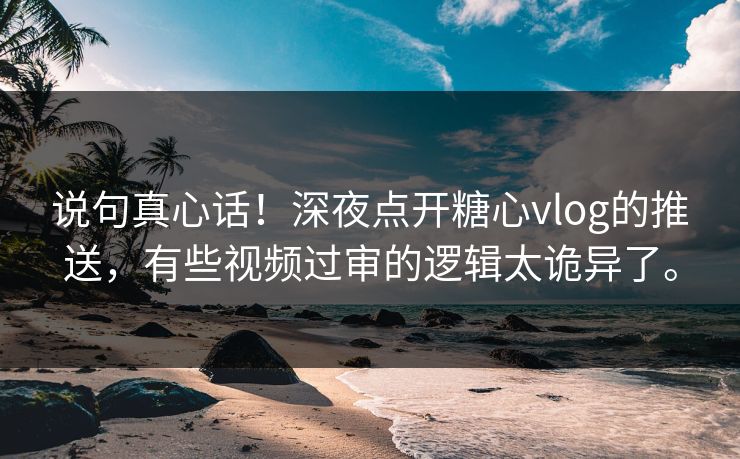 说句真心话！深夜点开糖心vlog的推送，有些视频过审的逻辑太诡异了。