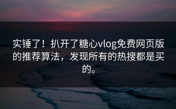 实锤了！扒开了糖心vlog免费网页版的推荐算法，发现所有的热搜都是买的。